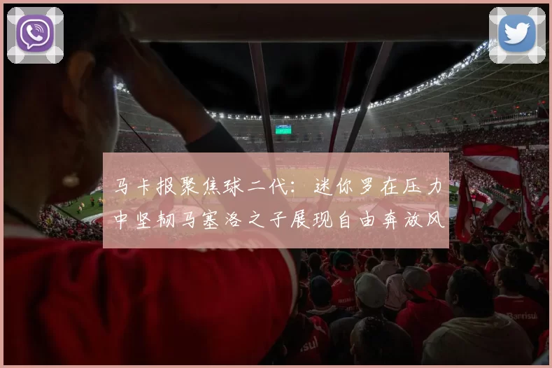 马卡报聚焦球二代：迷你罗在压力中坚韧马塞洛之子展现自由奔放风采