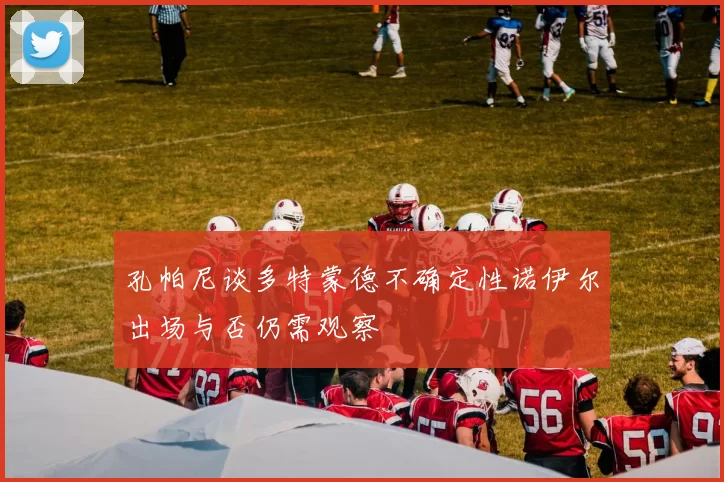 孔帕尼谈多特蒙德不确定性诺伊尔出场与否仍需观察