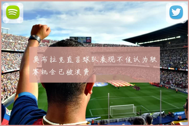 奥布拉克直言球队表现不佳认为联赛机会已被浪费