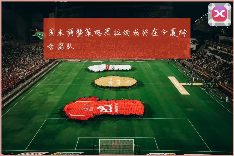 国米调整策略图拉姆或将在今夏转会离队