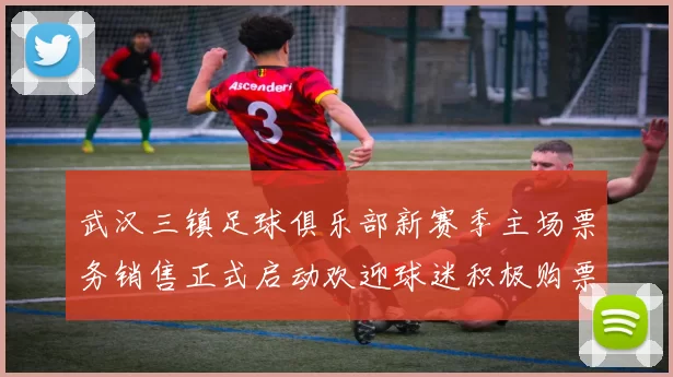 武汉三镇足球俱乐部新赛季主场票务销售正式启动欢迎球迷积极购票支持球队