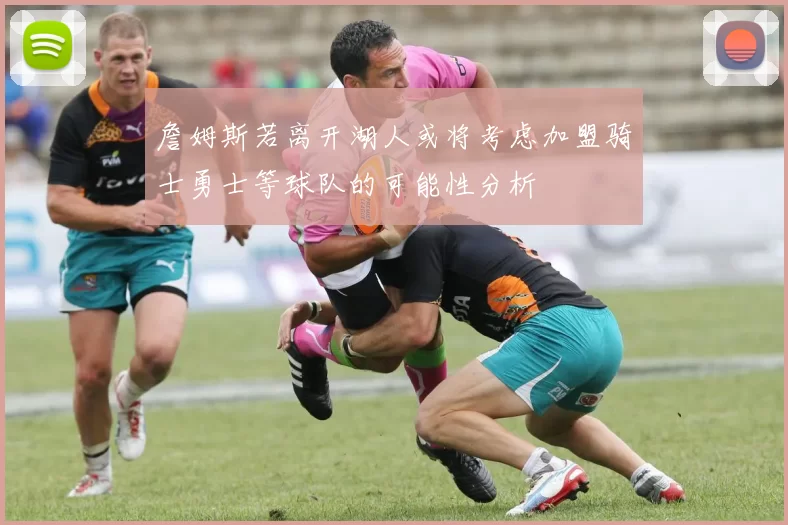 詹姆斯若离开湖人或将考虑加盟骑士勇士等球队的可能性分析