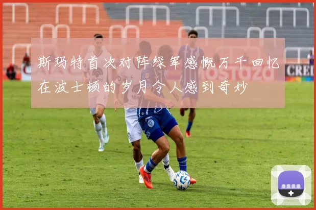 斯玛特首次对阵绿军感慨万千回忆在波士顿的岁月令人感到奇妙