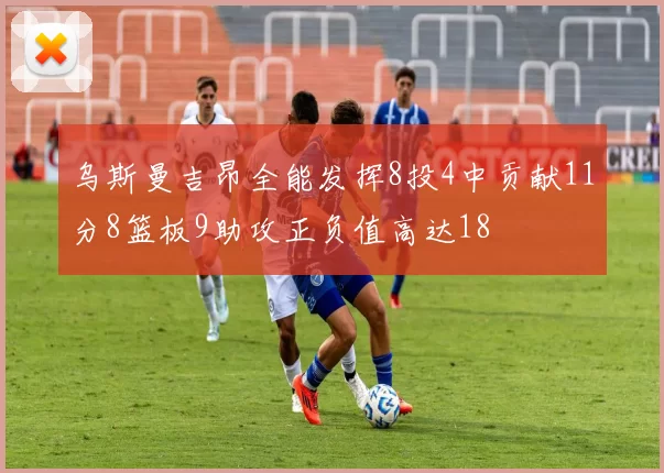 乌斯曼吉昂全能发挥8投4中贡献11分8篮板9助攻正负值高达18