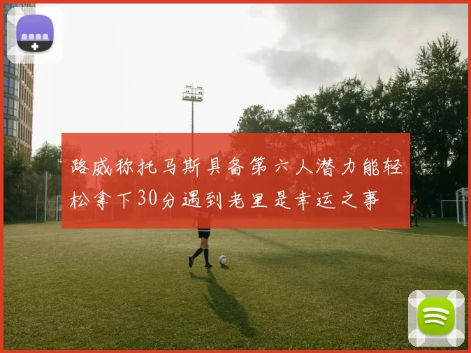 路威称托马斯具备第六人潜力能轻松拿下30分遇到老里是幸运之事