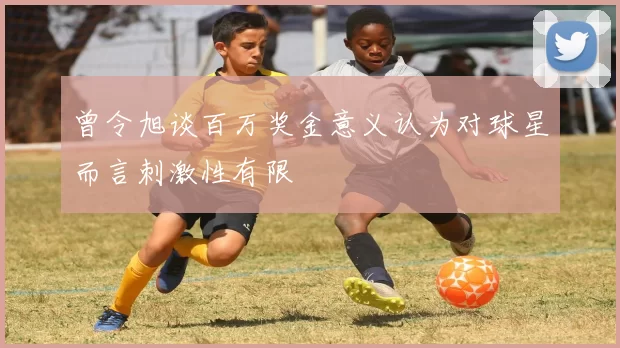 曾令旭谈百万奖金意义认为对球星而言刺激性有限