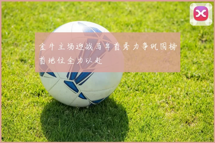 金牛主场迎战马年首秀力争巩固榜首地位全力以赴