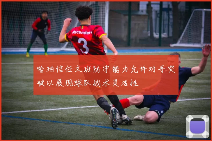 哈珀信任文班防守能力允许对手突破以展现球队战术灵活性