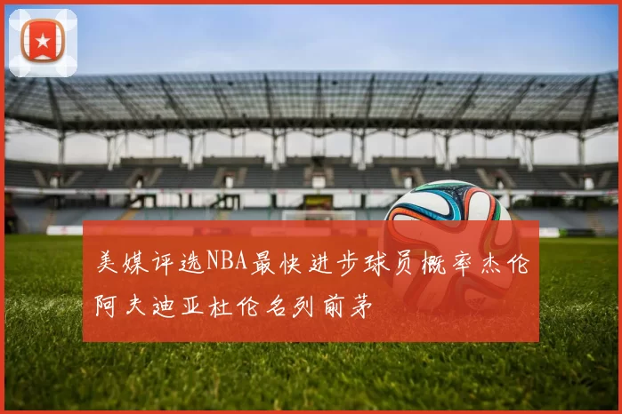 美媒评选NBA最快进步球员概率杰伦阿夫迪亚杜伦名列前茅