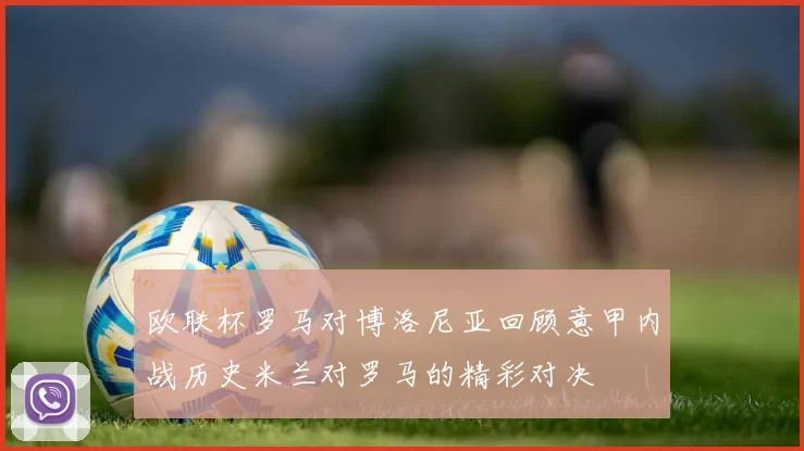 欧联杯罗马对博洛尼亚回顾意甲内战历史米兰对罗马的精彩对决