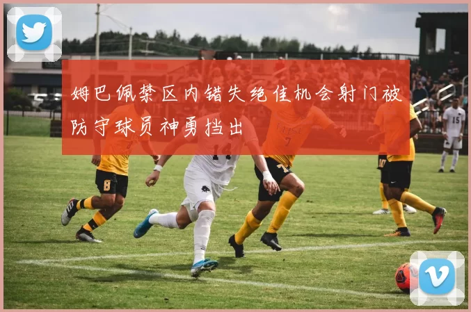 姆巴佩禁区内错失绝佳机会射门被防守球员神勇挡出