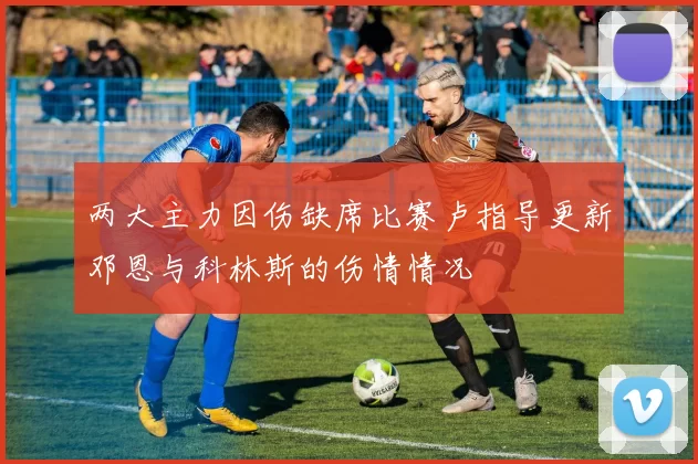 两大主力因伤缺席比赛卢指导更新邓恩与科林斯的伤情情况