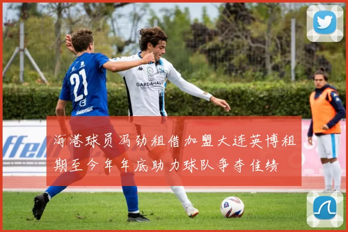 海港球员冯劲租借加盟大连英博租期至今年年底助力球队争夺佳绩