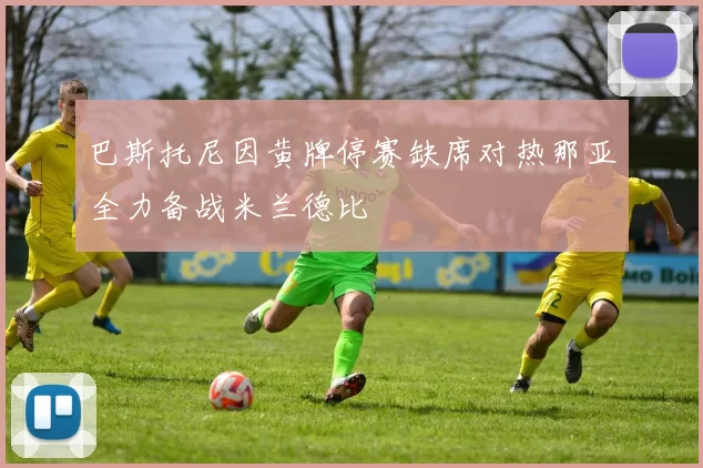巴斯托尼因黄牌停赛缺席对热那亚全力备战米兰德比