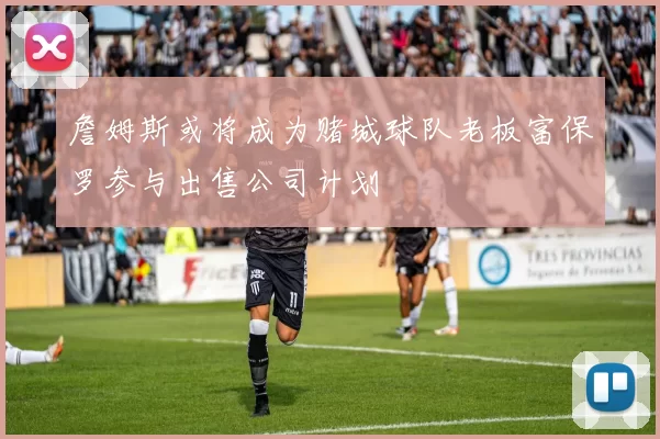 詹姆斯或将成为赌城球队老板富保罗参与出售公司计划