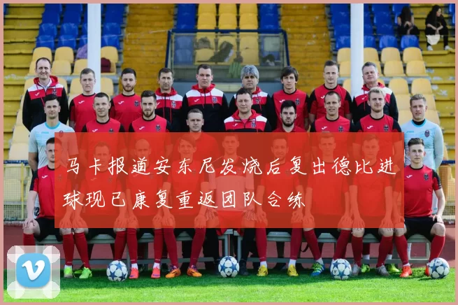 马卡报道安东尼发烧后复出德比进球现已康复重返团队合练