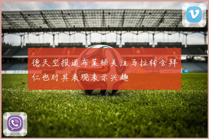 德天空报道布莱顿关注马拉转会拜仁也对其表现表示兴趣