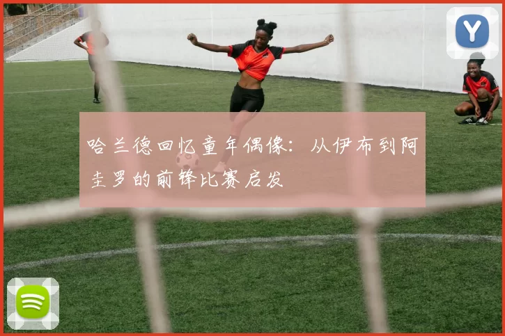 哈兰德回忆童年偶像：从伊布到阿圭罗的前锋比赛启发