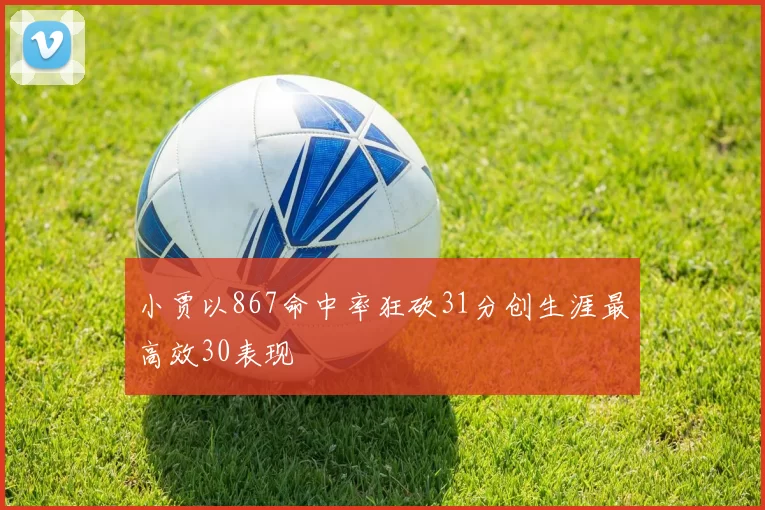 小贾以867命中率狂砍31分创生涯最高效30表现