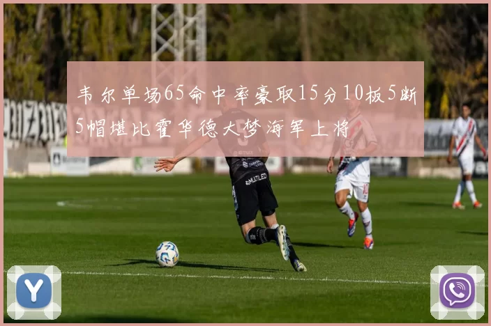 韦尔单场65命中率豪取15分10板5断5帽堪比霍华德大梦海军上将