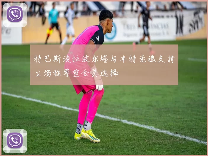 特巴斯谈拉波尔塔与丰特竞选支持立场称尊重会员选择