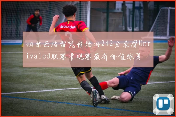 切尔西格雷凭借场均242分荣膺Unrivaled联赛常规赛最有价值球员