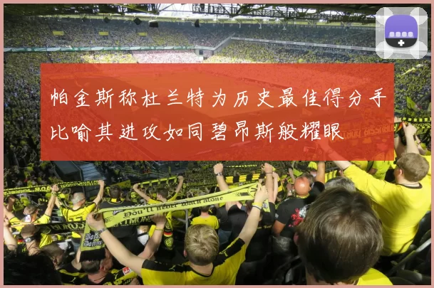 帕金斯称杜兰特为历史最佳得分手比喻其进攻如同碧昂斯般耀眼