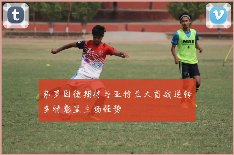 弗罗因德期待与亚特兰大首战逆转多特彰显主场强势