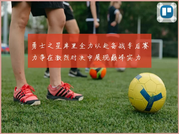 勇士之星库里全力以赴备战季后赛力争在激烈对决中展现巅峰实力