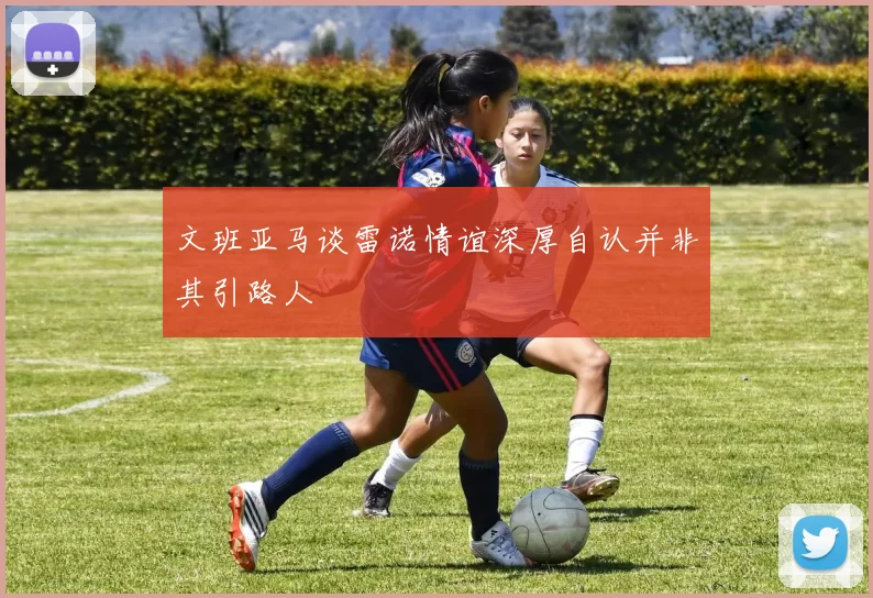 文班亚马谈雷诺情谊深厚自认并非其引路人