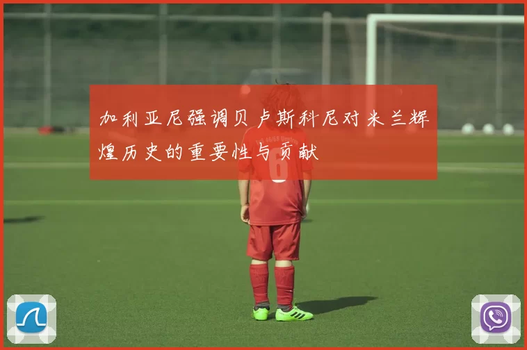 加利亚尼强调贝卢斯科尼对米兰辉煌历史的重要性与贡献