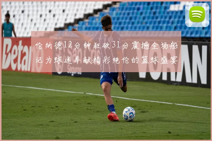 伦纳德12分钟狂砍31分震撼全场船记为球迷奉献精彩绝伦的篮球盛宴
