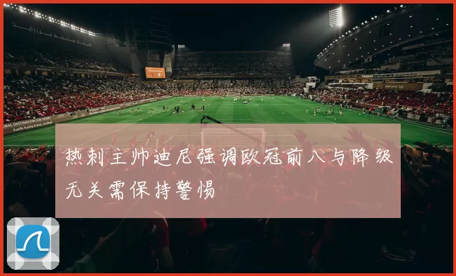 热刺主帅迪尼强调欧冠前八与降级无关需保持警惕