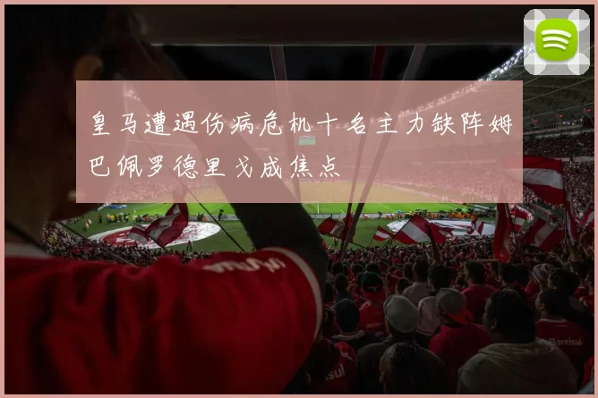 皇马遭遇伤病危机十名主力缺阵姆巴佩罗德里戈成焦点