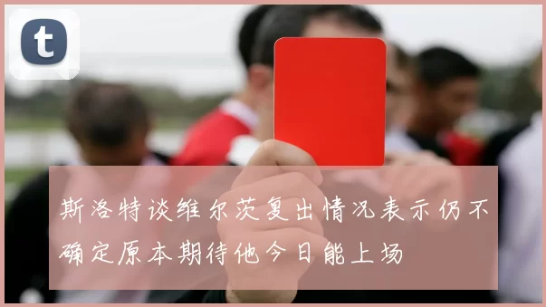 斯洛特谈维尔茨复出情况表示仍不确定原本期待他今日能上场