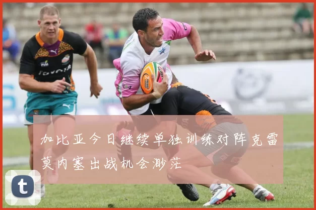 加比亚今日继续单独训练对阵克雷莫内塞出战机会渺茫