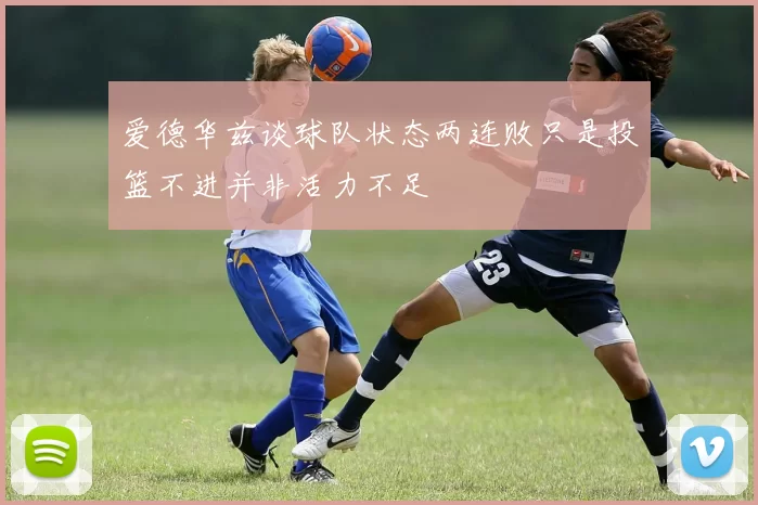 爱德华兹谈球队状态两连败只是投篮不进并非活力不足
